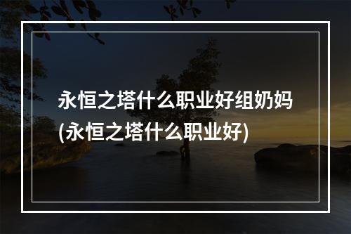 永恒之塔什么职业好组奶妈(永恒之塔什么职业好)