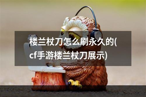 楼兰杖刀怎么刷永久的(cf手游楼兰杖刀展示)