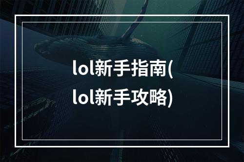 lol新手指南(lol新手攻略)