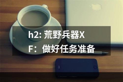 h2: 荒野兵器XF：做好任务准备