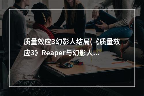 质量效应3幻影人结局(《质量效应3》Reaper与幻影人是对的真相分析)