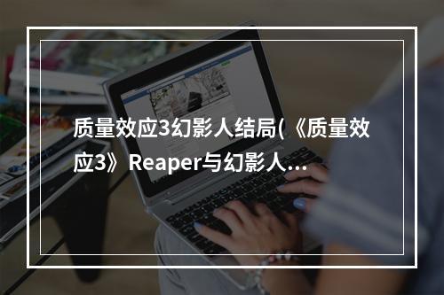 质量效应3幻影人结局(《质量效应3》Reaper与幻影人是对的真相分析)