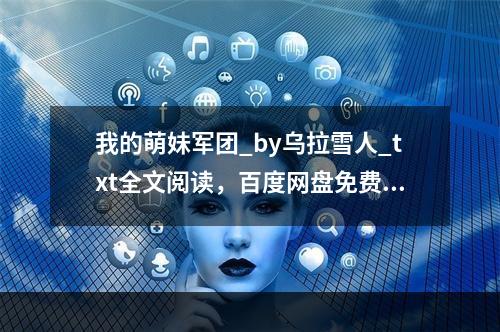 我的萌妹军团_by乌拉雪人_txt全文阅读，百度网盘免费下载(我的萌妹军团)