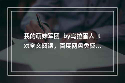 我的萌妹军团_by乌拉雪人_txt全文阅读，百度网盘免费下载(我的萌妹军团)