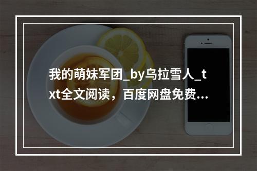 我的萌妹军团_by乌拉雪人_txt全文阅读，百度网盘免费下载(我的萌妹军团)