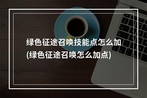 绿色征途召唤技能点怎么加(绿色征途召唤怎么加点)