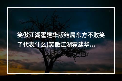 笑傲江湖霍建华版结局东方不败笑了代表什么(笑傲江湖霍建华版结局)