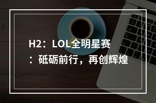 H2：LOL全明星赛：砥砺前行，再创辉煌