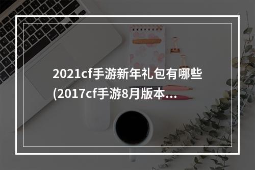 2021cf手游新年礼包有哪些(2017cf手游8月版本更新)