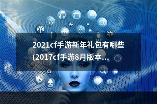 2021cf手游新年礼包有哪些(2017cf手游8月版本更新)