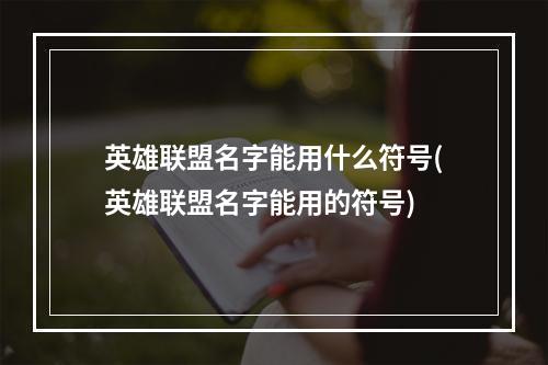 英雄联盟名字能用什么符号(英雄联盟名字能用的符号)