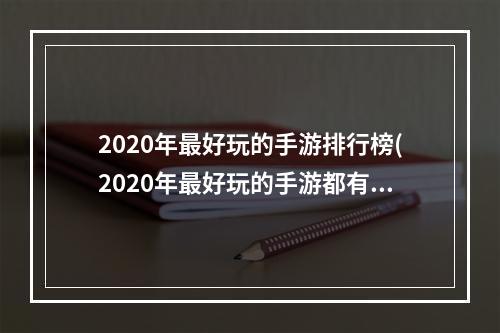 2020年最好玩的手游排行榜(2020年最好玩的手游都有哪些)