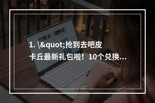 1. \"抢到去吧皮卡丘最新礼包啦！10个兑换码送不停(背景故事)\"介绍了最新一批去吧皮卡丘礼包兑换码的获取方式，延长读者阅读时间的同时还