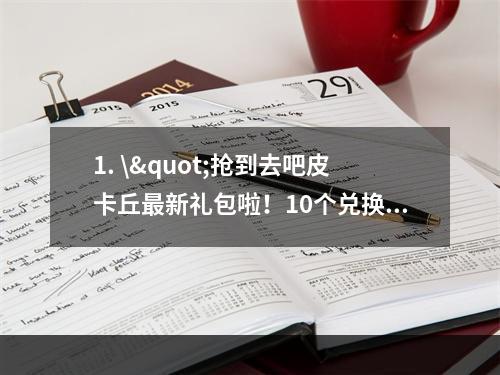 1. \"抢到去吧皮卡丘最新礼包啦！10个兑换码送不停(背景故事)\"介绍了最新一批去吧皮卡丘礼包兑换码的获取方式，延长读者阅读时间的同时还