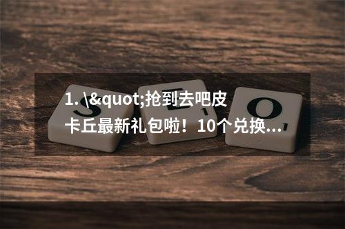 1. \"抢到去吧皮卡丘最新礼包啦！10个兑换码送不停(背景故事)\"介绍了最新一批去吧皮卡丘礼包兑换码的获取方式，延长读者阅读时间的同时还