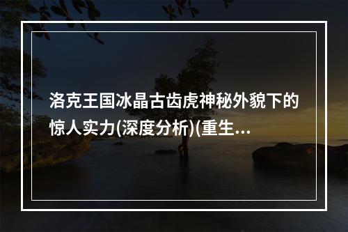 洛克王国冰晶古齿虎神秘外貌下的惊人实力(深度分析)(重生后的冰晶古齿虎战斗力媲美传奇兽(揭秘真面目))