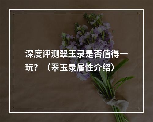 深度评测翠玉录是否值得一玩？（翠玉录属性介绍）