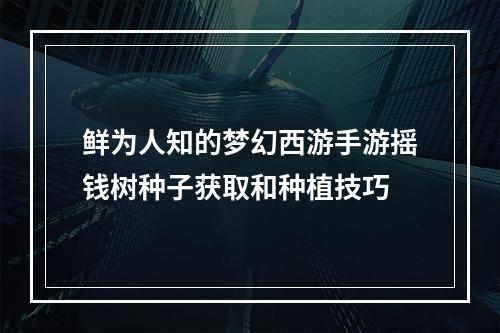 鲜为人知的梦幻西游手游摇钱树种子获取和种植技巧