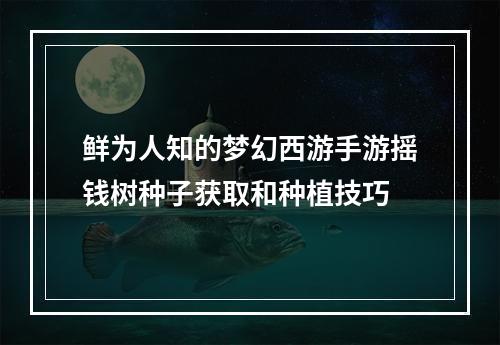 鲜为人知的梦幻西游手游摇钱树种子获取和种植技巧