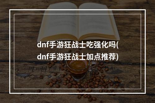 dnf手游狂战士吃强化吗(dnf手游狂战士加点推荐)