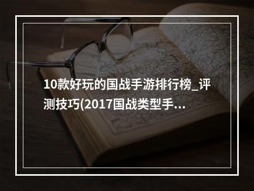 10款好玩的国战手游排行榜_评测技巧(2017国战类型手游)