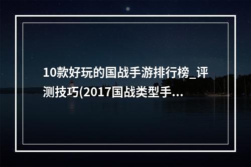 10款好玩的国战手游排行榜_评测技巧(2017国战类型手游)