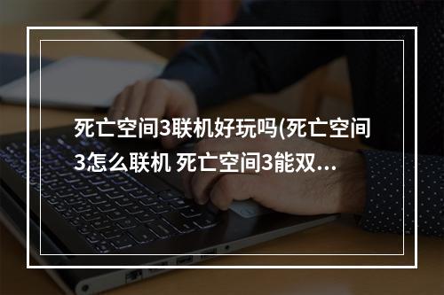 死亡空间3联机好玩吗(死亡空间3怎么联机 死亡空间3能双人联机吗)