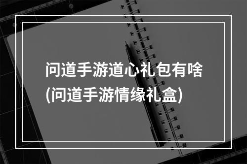 问道手游道心礼包有啥(问道手游情缘礼盒)