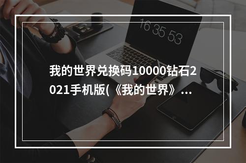 我的世界兑换码10000钻石2021手机版(《我的世界》钻石兑换码大全2022 我的世界 )