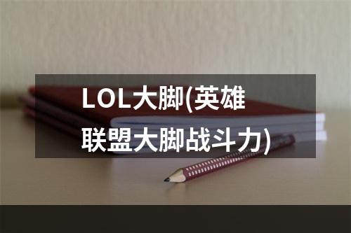 LOL大脚(英雄联盟大脚战斗力)