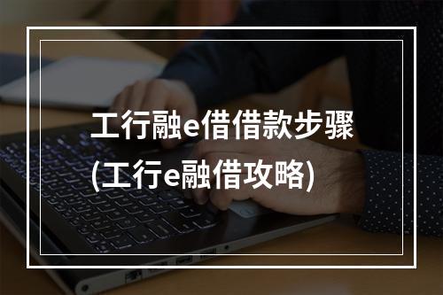 工行融e借借款步骤(工行e融借攻略)