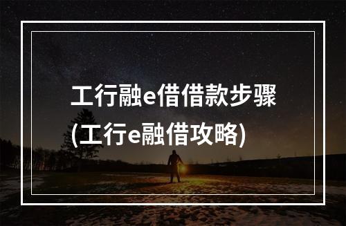 工行融e借借款步骤(工行e融借攻略)