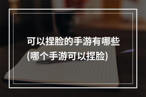 可以捏脸的手游有哪些(哪个手游可以捏脸)