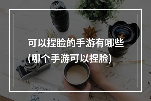 可以捏脸的手游有哪些(哪个手游可以捏脸)