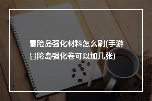 冒险岛强化材料怎么刷(手游冒险岛强化卷可以加几张)