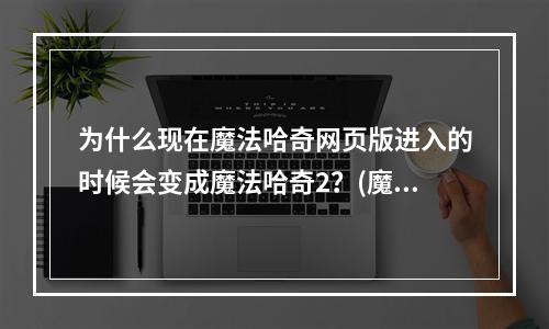 为什么现在魔法哈奇网页版进入的时候会变成魔法哈奇2？(魔法哈奇网页版)