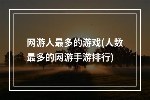 网游人最多的游戏(人数最多的网游手游排行)