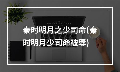 秦时明月之少司命(秦时明月少司命被辱)