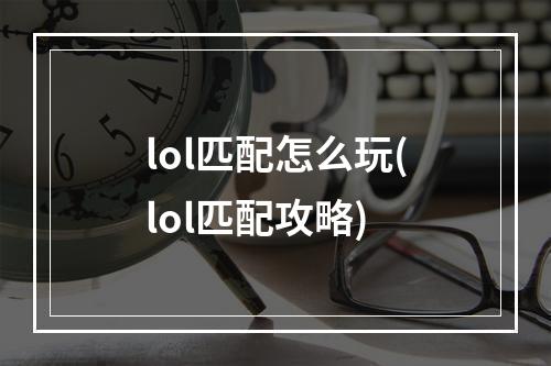 lol匹配怎么玩(lol匹配攻略)