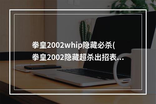 拳皇2002whip隐藏必杀(拳皇2002隐藏超杀出招表)