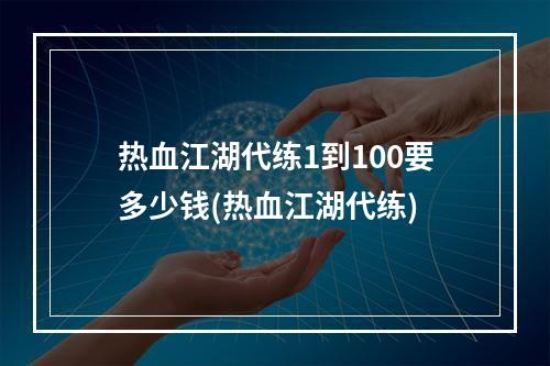 热血江湖代练1到100要多少钱(热血江湖代练)