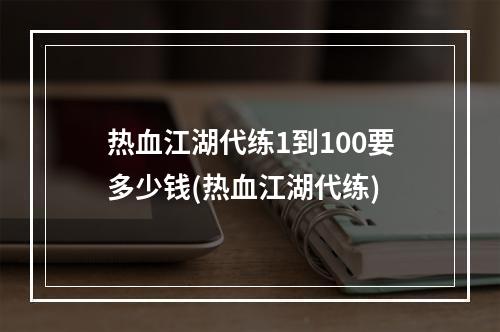 热血江湖代练1到100要多少钱(热血江湖代练)