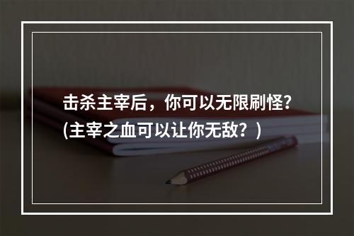 击杀主宰后，你可以无限刷怪？(主宰之血可以让你无敌？)