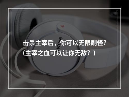 击杀主宰后，你可以无限刷怪？(主宰之血可以让你无敌？)