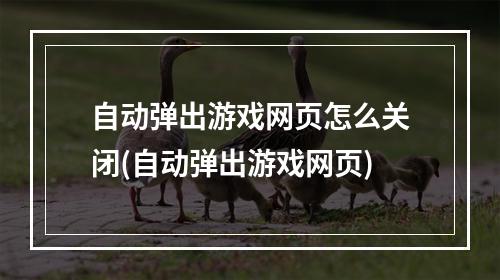 自动弹出游戏网页怎么关闭(自动弹出游戏网页)