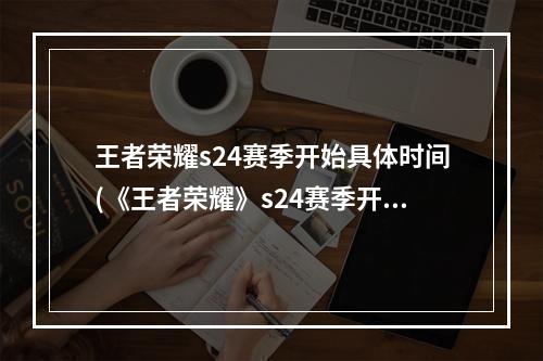 王者荣耀s24赛季开始具体时间(《王者荣耀》s24赛季开始时间一览 s24赛季几时开始)