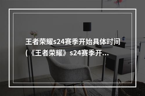 王者荣耀s24赛季开始具体时间(《王者荣耀》s24赛季开始时间一览 s24赛季几时开始)