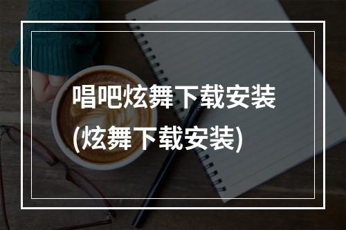 唱吧炫舞下载安装(炫舞下载安装)