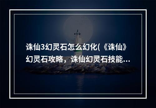 诛仙3幻灵石怎么幻化(《诛仙》幻灵石攻略，诛仙幻灵石技能 幻灵石幻化之后不)