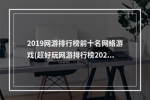 2019网游排行榜前十名网络游戏(超好玩网游排行榜2022前十名 人气网游排行榜前十合集 )